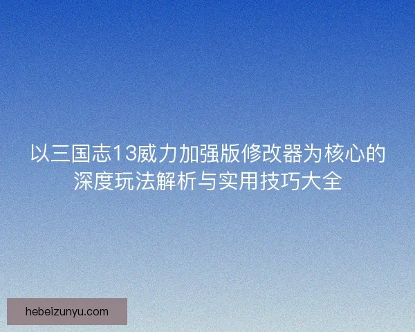 以三国志13威力加强版修改器为核心的深度玩法解析与实用技巧大全