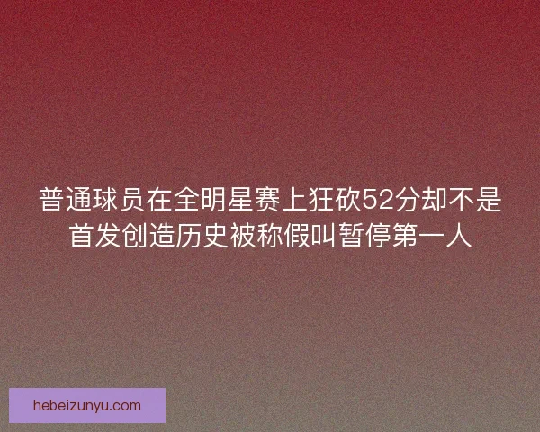 普通球员在全明星赛上狂砍52分却不是首发创造历史被称假叫暂停第一人