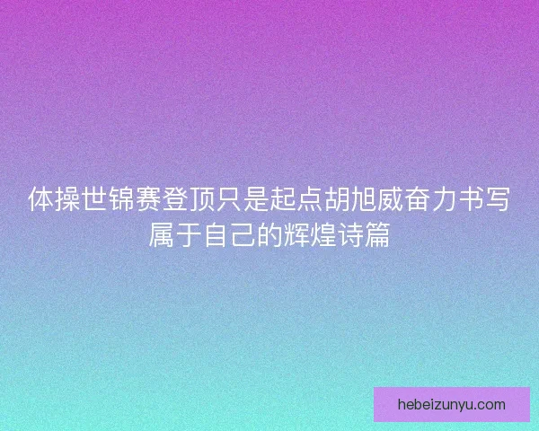 体操世锦赛登顶只是起点胡旭威奋力书写属于自己的辉煌诗篇